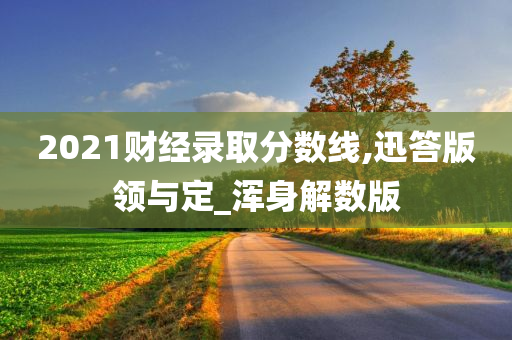 2021财经录取分数线,迅答版领与定_浑身解数版