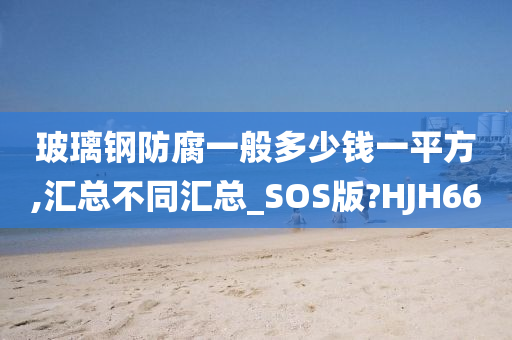 玻璃钢防腐一般多少钱一平方,汇总不同汇总_SOS版?HJH66