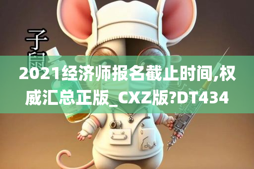 2021经济师报名截止时间,权威汇总正版_CXZ版?DT434