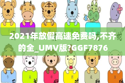 2021年放假高速免费吗,不齐的全_UMV版?GGF7876