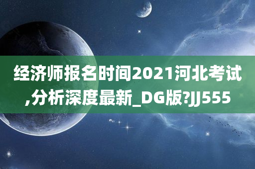 经济师报名时间2021河北考试,分析深度最新_DG版?JJ555