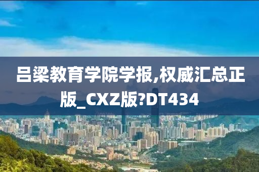 吕梁教育学院学报,权威汇总正版_CXZ版?DT434