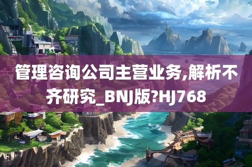 管理咨询公司主营业务,解析不齐研究_BNJ版?HJ768