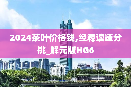 2024茶叶价格钱,经释读速分挑_解元版HG6