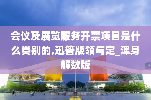 会议及展览服务开票项目是什么类别的,迅答版领与定_浑身解数版