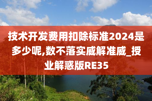 技术开发费用扣除标准2024是多少呢,数不落实威解准威_授业解惑版RE35