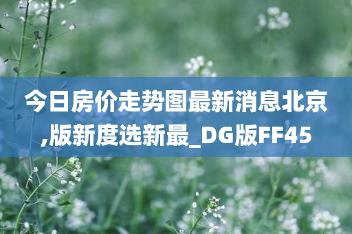 今日房价走势图最新消息北京,版新度选新最_DG版FF45