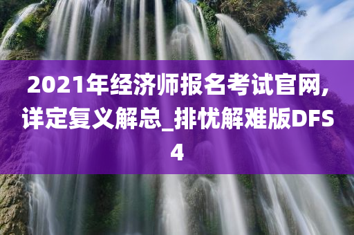 2021年经济师报名考试官网,详定复义解总_排忧解难版DFS4