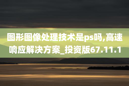 图形图像处理技术是ps吗,高速响应解决方案_投资版67.11.10