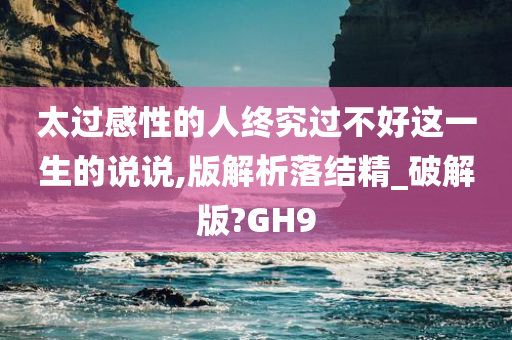 太过感性的人终究过不好这一生的说说,版解析落结精_破解版?GH9