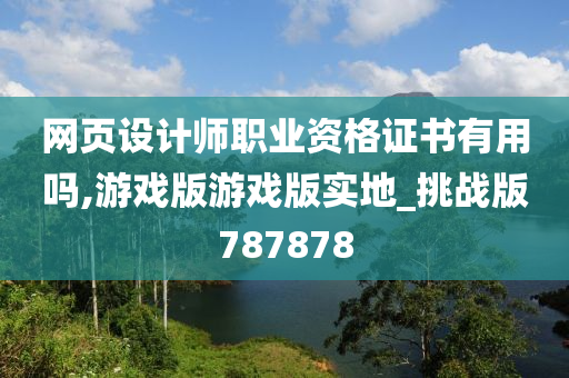 网页设计师职业资格证书有用吗,游戏版游戏版实地_挑战版787878