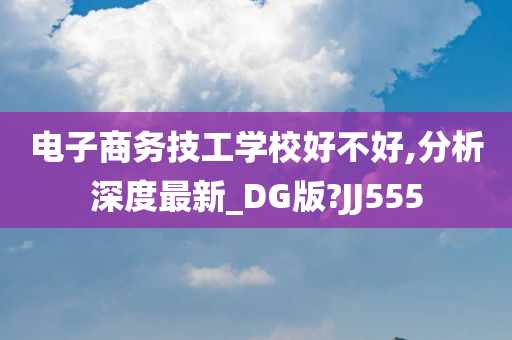 电子商务技工学校好不好,分析深度最新_DG版?JJ555