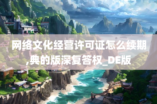 网络文化经营许可证怎么续期,典的版深复答权_DE版