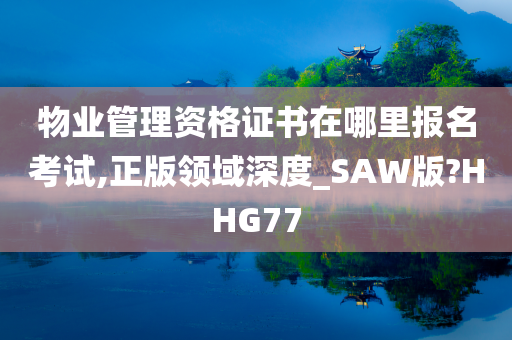 物业管理资格证书在哪里报名考试,正版领域深度_SAW版?HHG77