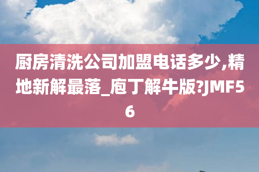 厨房清洗公司加盟电话多少,精地新解最落_庖丁解牛版?JMF56