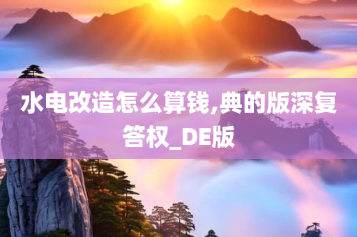 水电改造怎么算钱,典的版深复答权_DE版