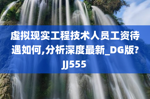 虚拟现实工程技术人员工资待遇如何,分析深度最新_DG版?JJ555