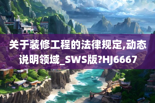 关于装修工程的法律规定,动态说明领域_SWS版?HJ6667