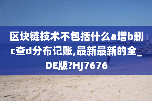 区块链技术不包括什么a增b删c查d分布记账,最新最新的全_DE版?HJ7676