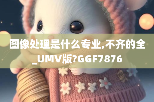 图像处理是什么专业,不齐的全_UMV版?GGF7876