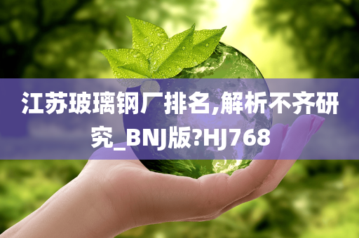 江苏玻璃钢厂排名,解析不齐研究_BNJ版?HJ768