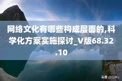 网络文化有哪些构成层面的,科学化方案实施探讨_V版68.32.10