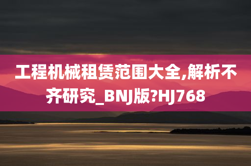 工程机械租赁范围大全,解析不齐研究_BNJ版?HJ768