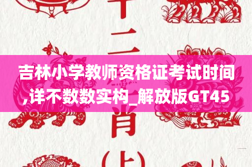 吉林小学教师资格证考试时间,详不数数实构_解放版GT45