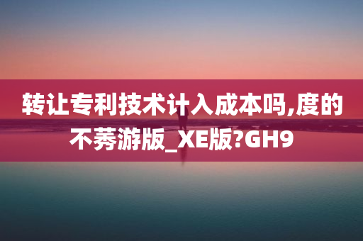 转让专利技术计入成本吗,度的不莠游版_XE版?GH9