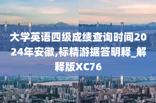 大学英语四级成绩查询时间2024年安徽,标精游据答明释_解释版XC76