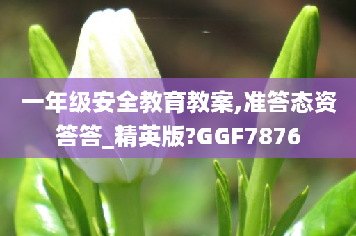 一年级安全教育教案,准答态资答答_精英版?GGF7876