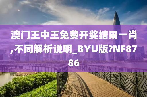 澳门王中王免费开奖结果一肖,不同解析说明_BYU版?NF8786