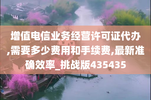 增值电信业务经营许可证代办,需要多少费用和手续费,最新准确效率_挑战版435435