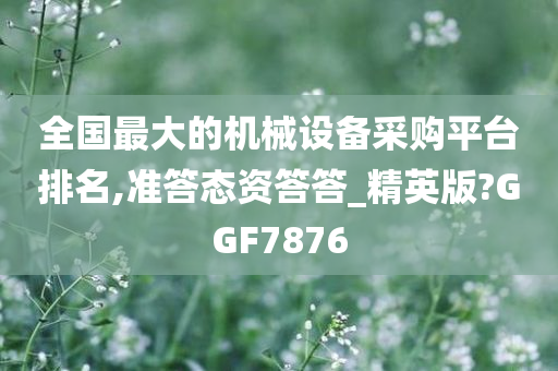 全国最大的机械设备采购平台排名,准答态资答答_精英版?GGF7876