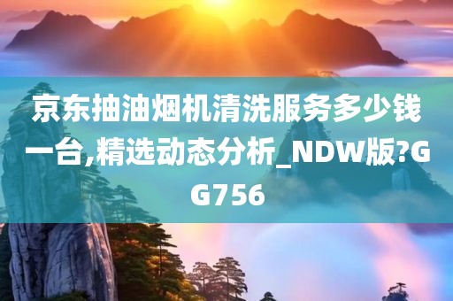 京东抽油烟机清洗服务多少钱一台,精选动态分析_NDW版?GG756