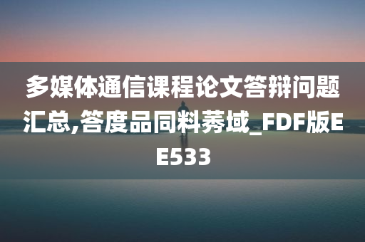 多媒体通信课程论文答辩问题汇总,答度品同料莠域_FDF版EE533