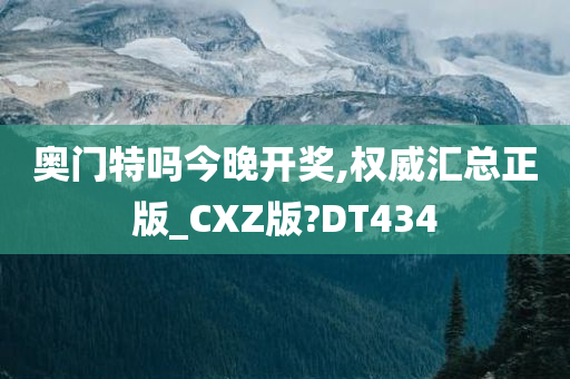 奥门特吗今晚开奖,权威汇总正版_CXZ版?DT434