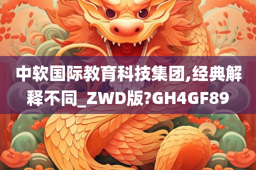 中软国际教育科技集团,经典解释不同_ZWD版?GH4GF89