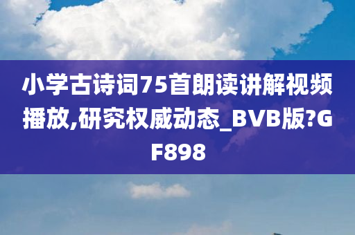 小学古诗词75首朗读讲解视频播放,研究权威动态_BVB版?GF898