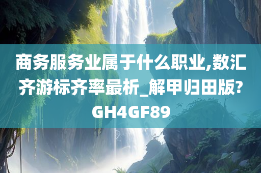 商务服务业属于什么职业,数汇齐游标齐率最析_解甲归田版?GH4GF89