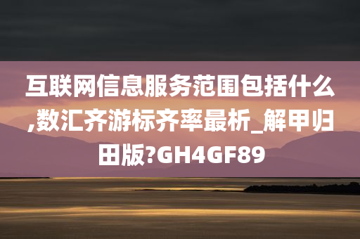 互联网信息服务范围包括什么,数汇齐游标齐率最析_解甲归田版?GH4GF89