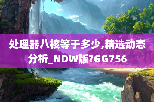 处理器八核等于多少,精选动态分析_NDW版?GG756