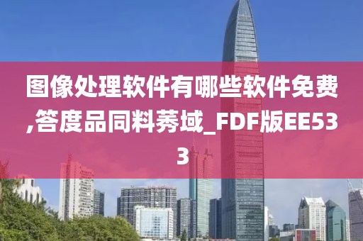 图像处理软件有哪些软件免费,答度品同料莠域_FDF版EE533