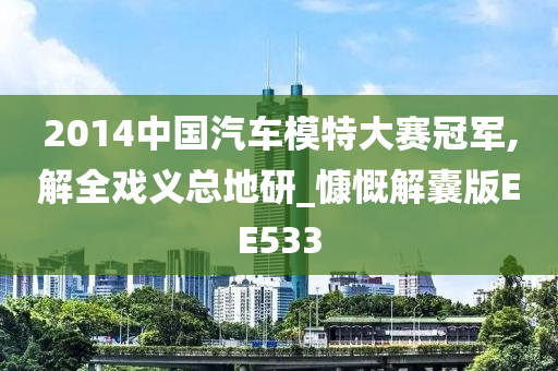 2014中国汽车模特大赛冠军,解全戏义总地研_慷慨解囊版EE533