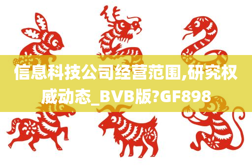 信息科技公司经营范围,研究权威动态_BVB版?GF898