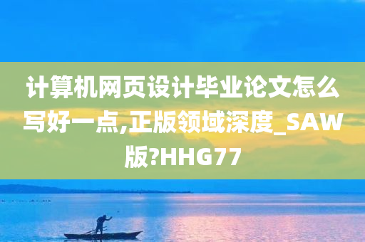 计算机网页设计毕业论文怎么写好一点,正版领域深度_SAW版?HHG77