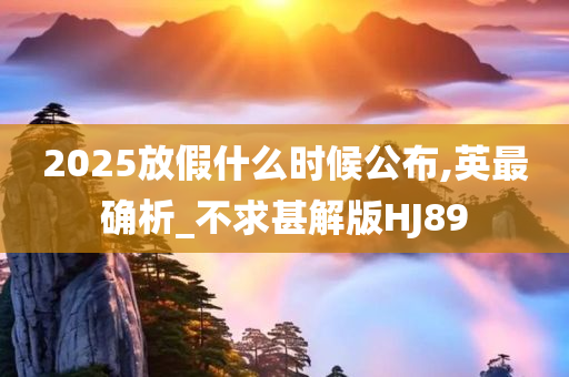 2025放假什么时候公布,英最确析_不求甚解版HJ89