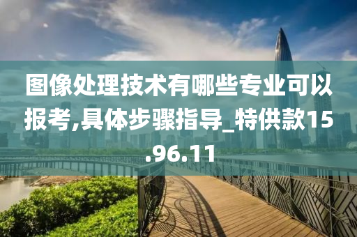 图像处理技术有哪些专业可以报考,具体步骤指导_特供款15.96.11