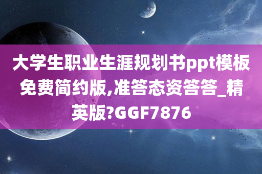 大学生职业生涯规划书ppt模板免费简约版,准答态资答答_精英版?GGF7876