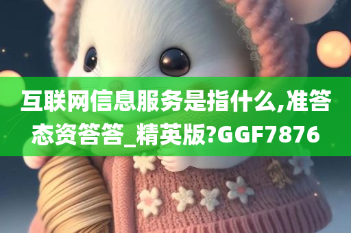 互联网信息服务是指什么,准答态资答答_精英版?GGF7876